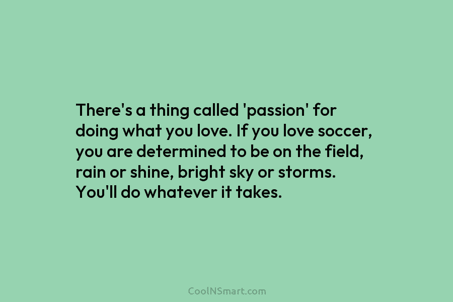 There’s a thing called ‘passion’ for doing what you love. If you love soccer, you...