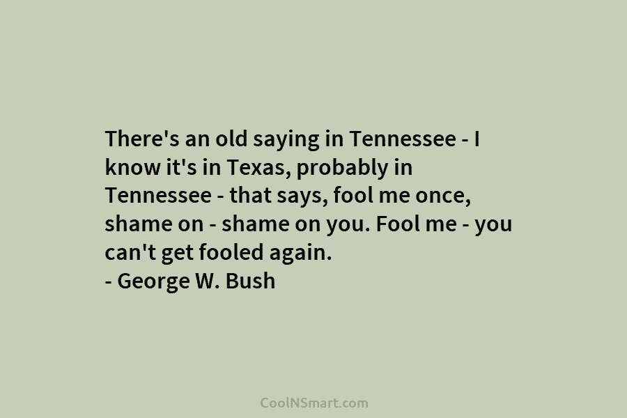 There’s an old saying in Tennessee – I know it’s in Texas, probably in Tennessee – that says, fool me...
