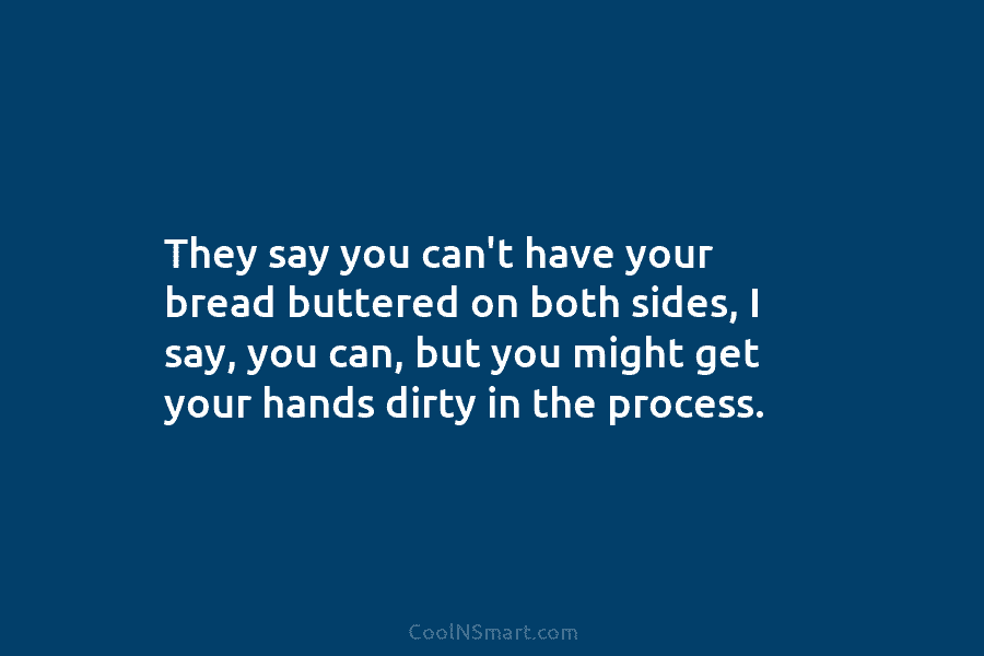 They say you can’t have your bread buttered on both sides, I say, you can,...
