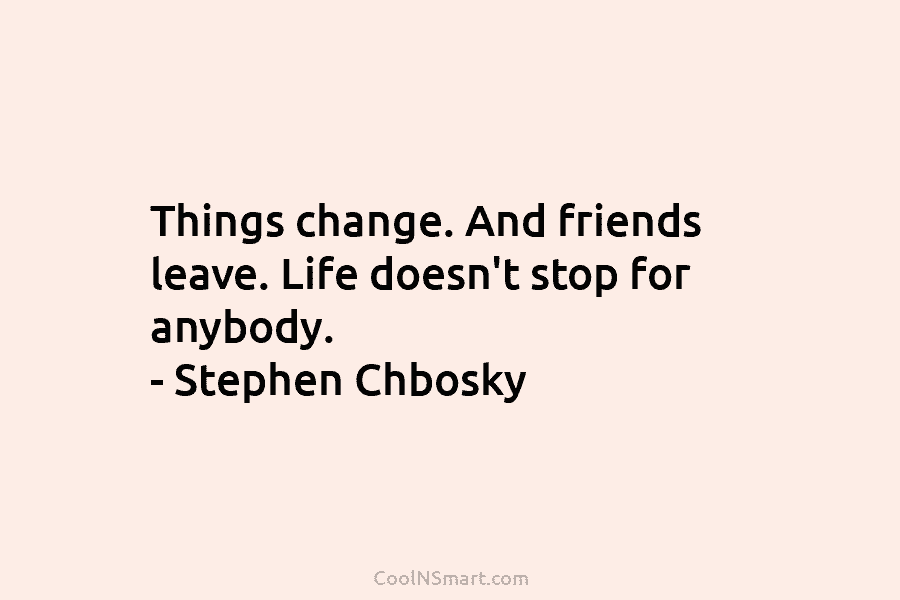 Things change. And friends leave. Life doesn’t stop for anybody. – Stephen Chbosky
