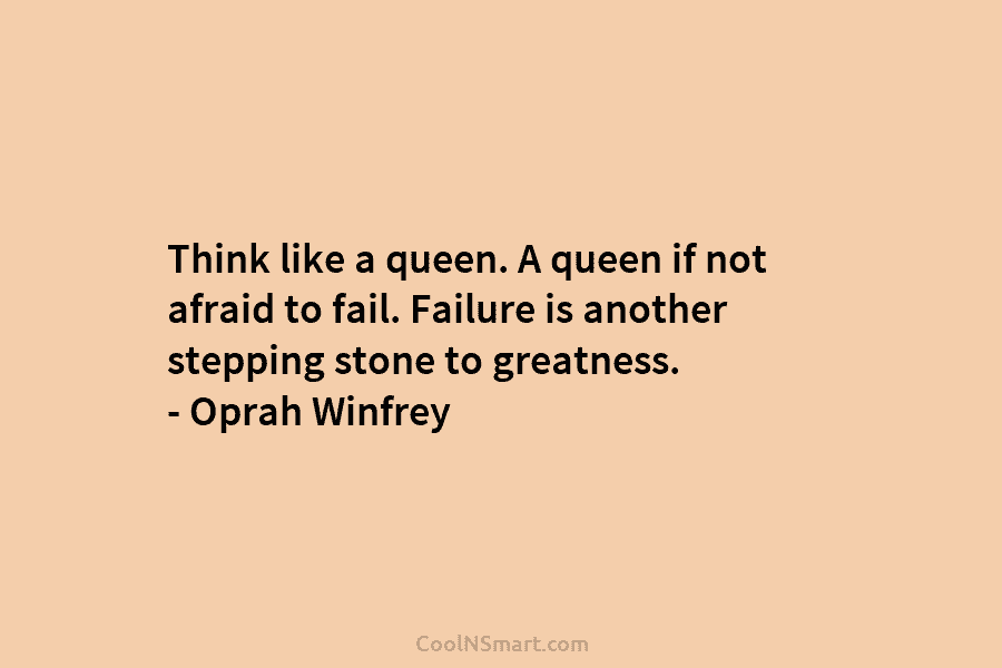 Think like a queen. A queen if not afraid to fail. Failure is another stepping...