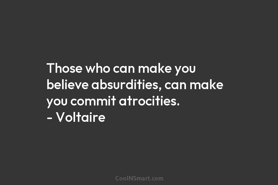 Those who can make you believe absurdities, can make you commit atrocities. – Voltaire