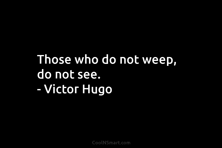Those who do not weep, do not see. – Victor Hugo