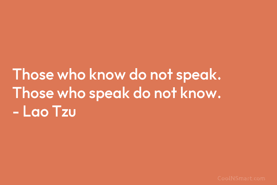 Those who know do not speak. Those who speak do not know. – Lao Tzu