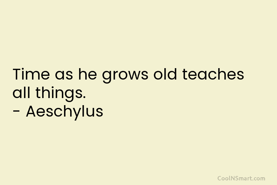 Time as he grows old teaches all things. – Aeschylus
