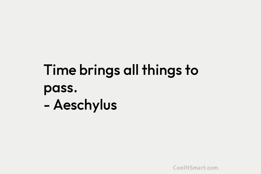 Time brings all things to pass. – Aeschylus