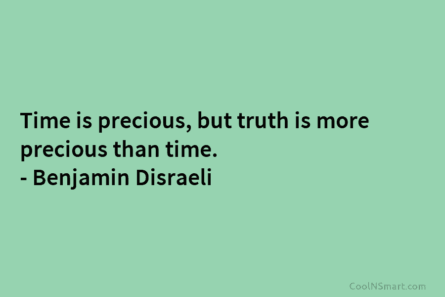 Time is precious, but truth is more precious than time. – Benjamin Disraeli
