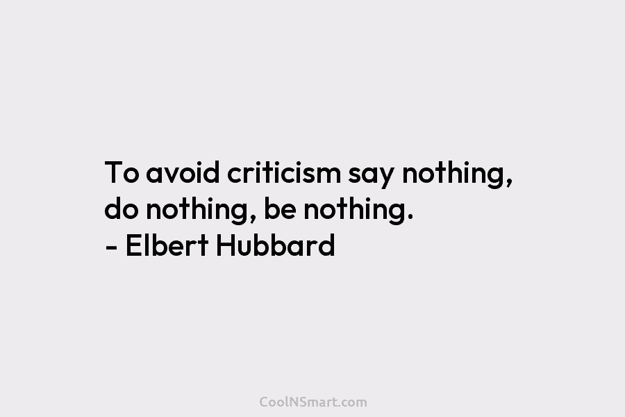 To avoid criticism say nothing, do nothing, be nothing. – Elbert Hubbard