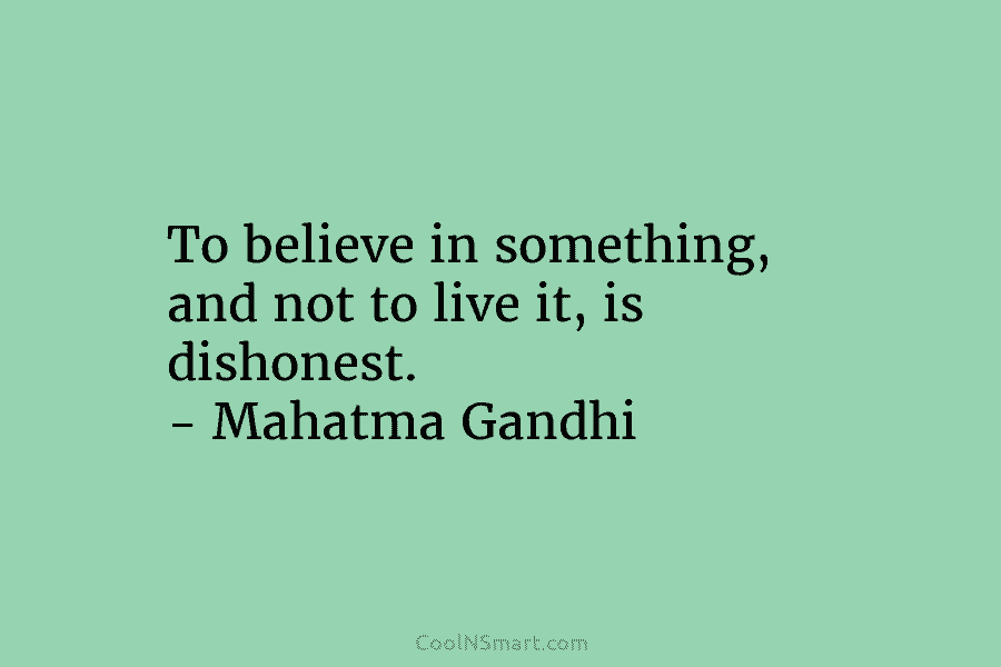 To believe in something, and not to live it, is dishonest. – Mahatma Gandhi