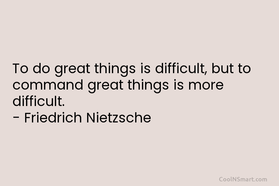 To do great things is difficult, but to command great things is more difficult. – Friedrich Nietzsche