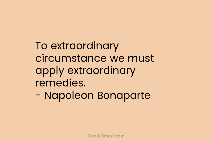 To extraordinary circumstance we must apply extraordinary remedies. – Napoleon Bonaparte
