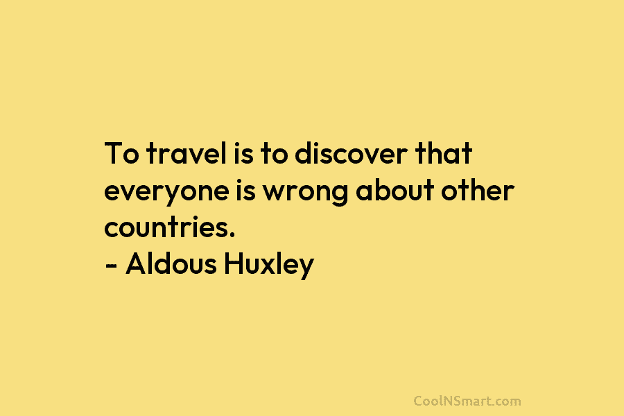 To travel is to discover that everyone is wrong about other countries. – Aldous Huxley