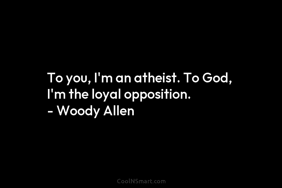 To you, I’m an atheist. To God, I’m the loyal opposition. – Woody Allen