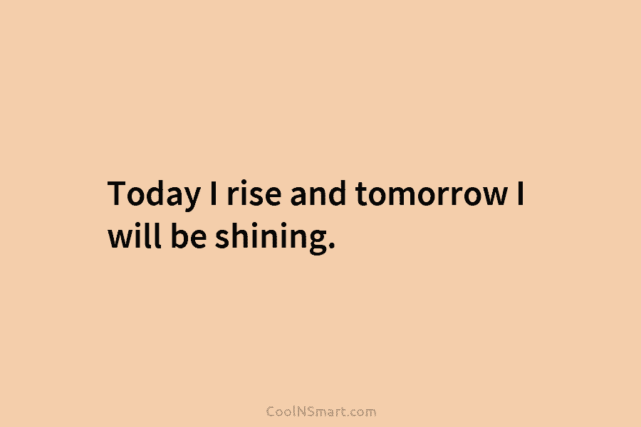 Today I rise and tomorrow I will be shining.