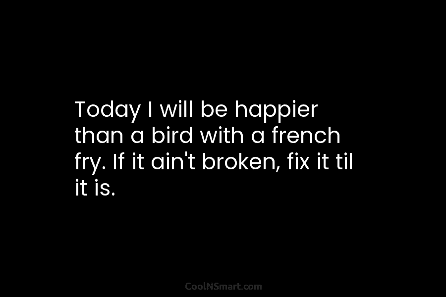 Today I will be happier than a bird with a french fry. If it ain’t...