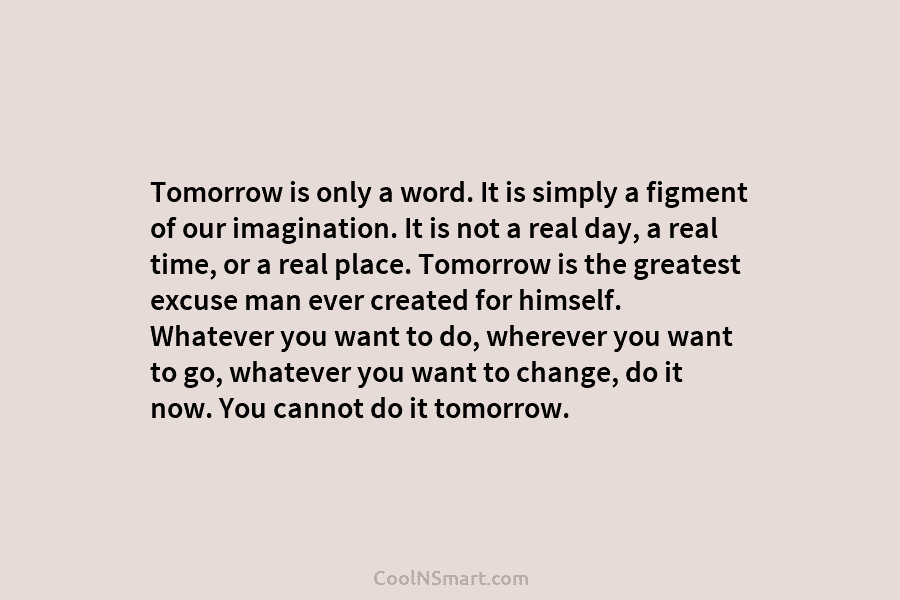 Tomorrow is only a word. It is simply a figment of our imagination. It is not a real day, a...