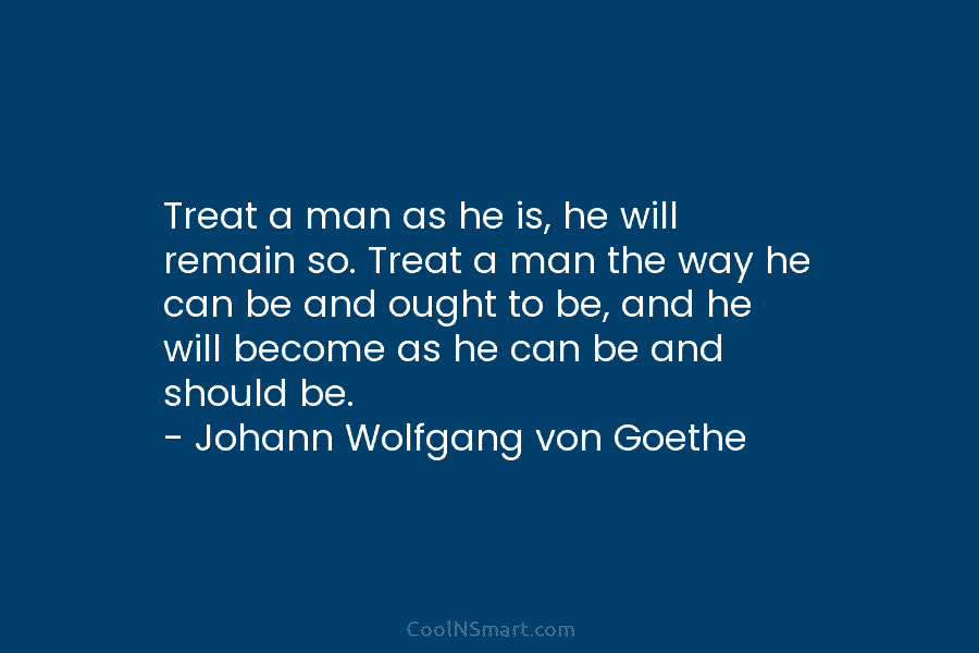 Treat a man as he is, he will remain so. Treat a man the way he can be and ought...