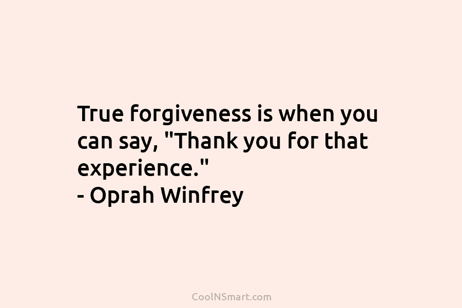 True forgiveness is when you can say, “Thank you for that experience.” – Oprah Winfrey