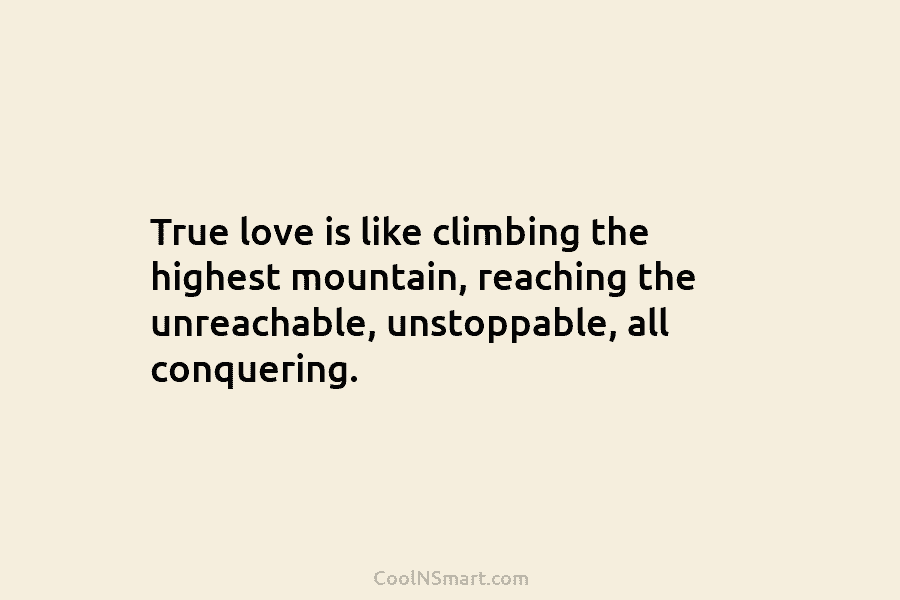 True love is like climbing the highest mountain, reaching the unreachable, unstoppable, all conquering.