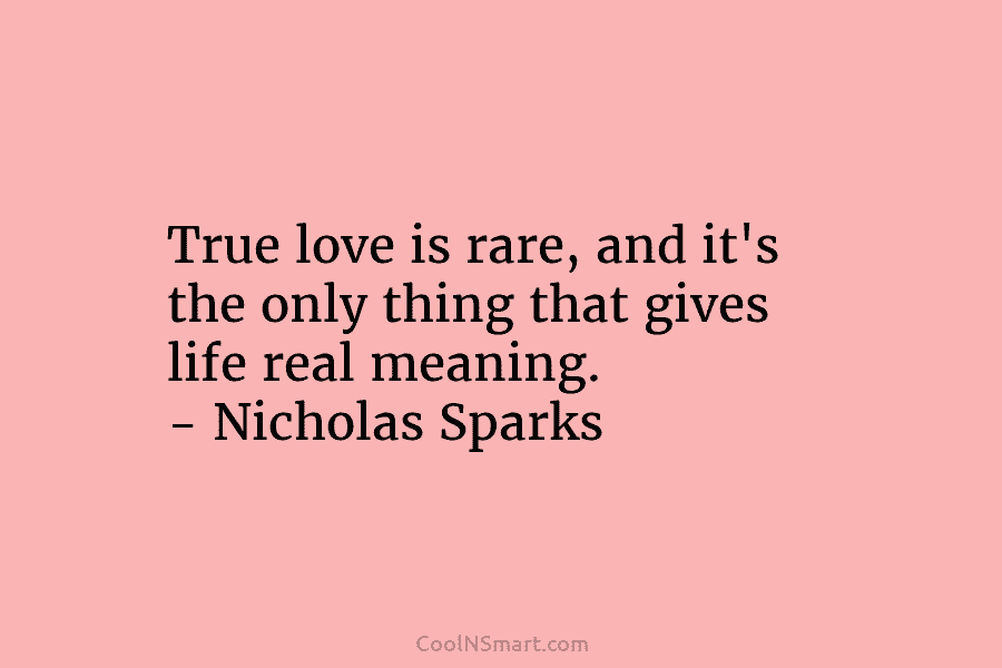 True love is rare, and it’s the only thing that gives life real meaning. – Nicholas Sparks