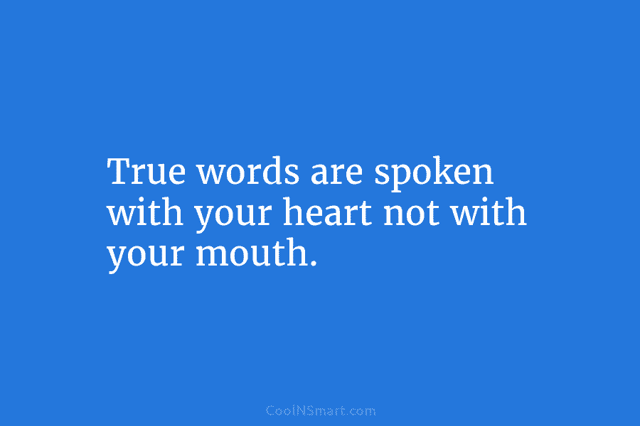 True words are spoken with your heart not with your mouth.