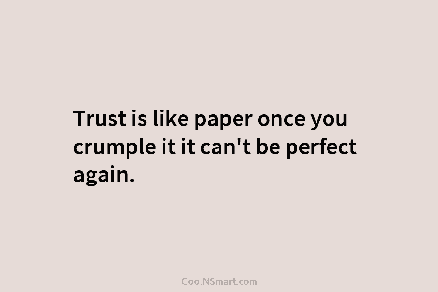 Trust is like paper once you crumple it it can’t be perfect again.
