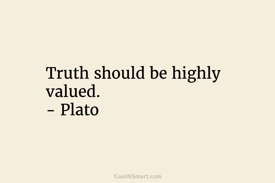 Truth should be highly valued. – Plato