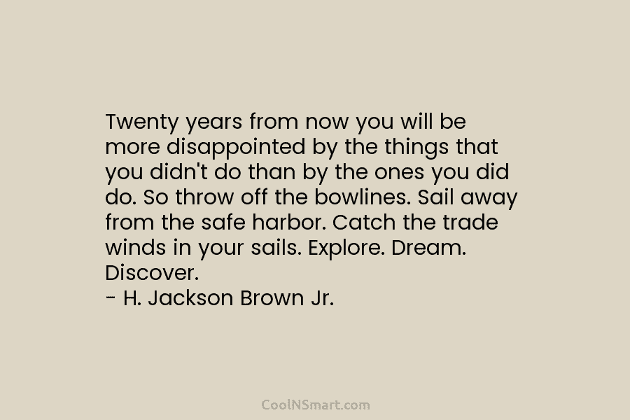 Twenty years from now you will be more disappointed by the things that you didn’t do than by the ones...