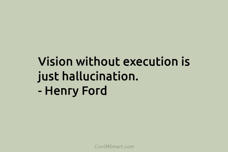 Vision without execution is just hallucination. – Henry Ford