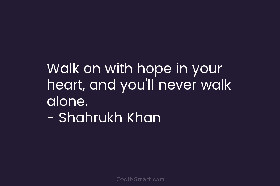 Walk on with hope in your heart, and you’ll never walk alone. – Shahrukh Khan