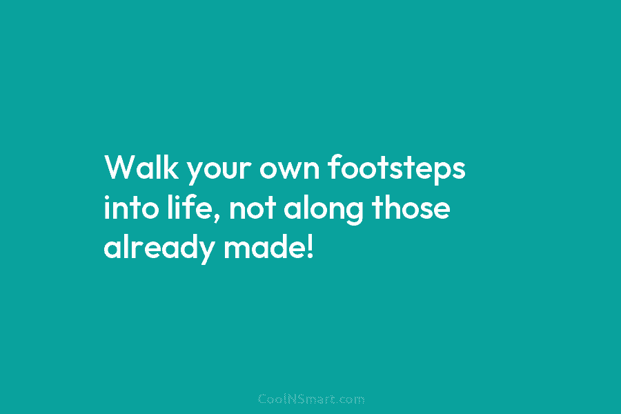 Walk your own footsteps into life, not along those already made!