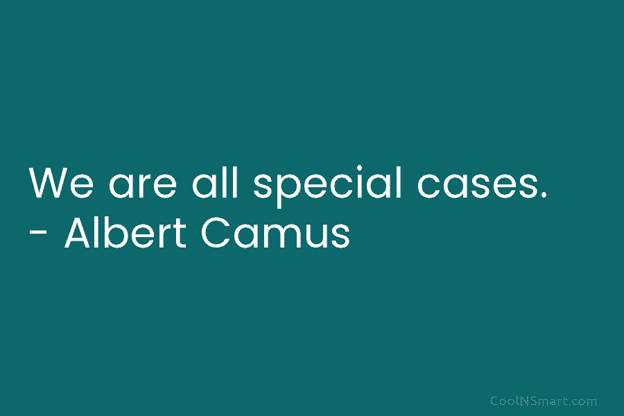 We are all special cases. – Albert Camus