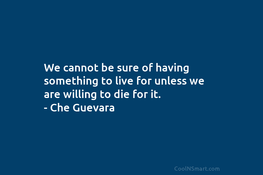 We cannot be sure of having something to live for unless we are willing to die for it. – Che...