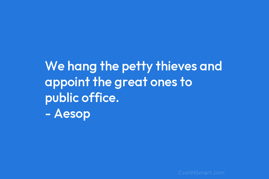 We hang the petty thieves and appoint the great ones to public office. – Aesop