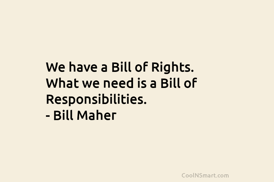 We have a Bill of Rights. What we need is a Bill of Responsibilities. – Bill Maher