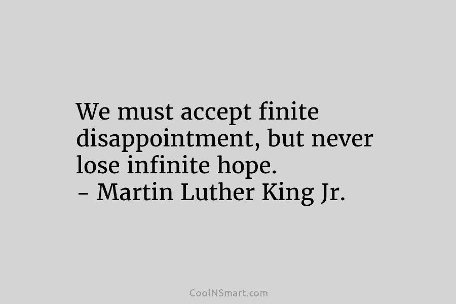 We must accept finite disappointment, but never lose infinite hope. – Martin Luther King Jr.