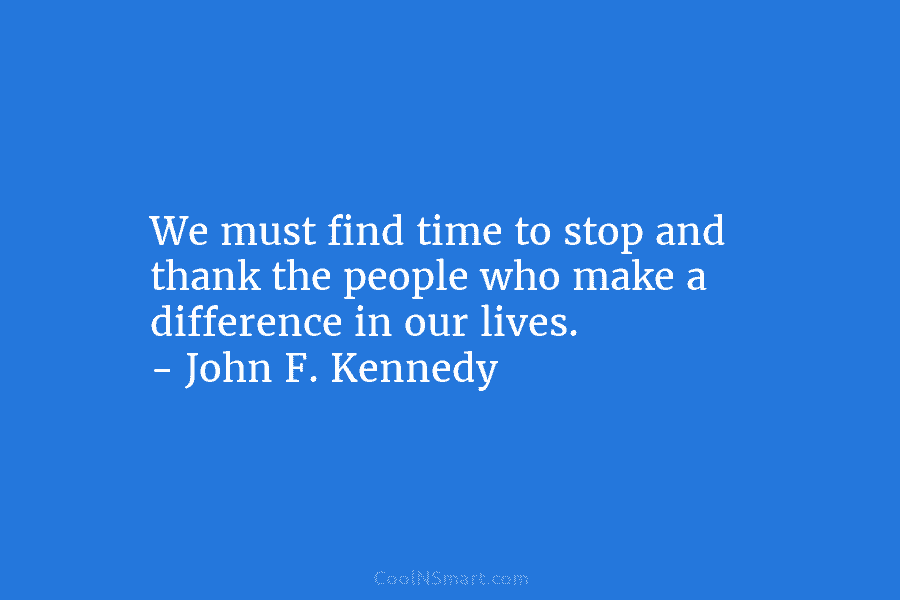 We must find time to stop and thank the people who make a difference in our lives. – John F....