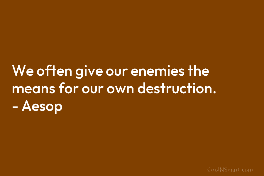 We often give our enemies the means for our own destruction. – Aesop