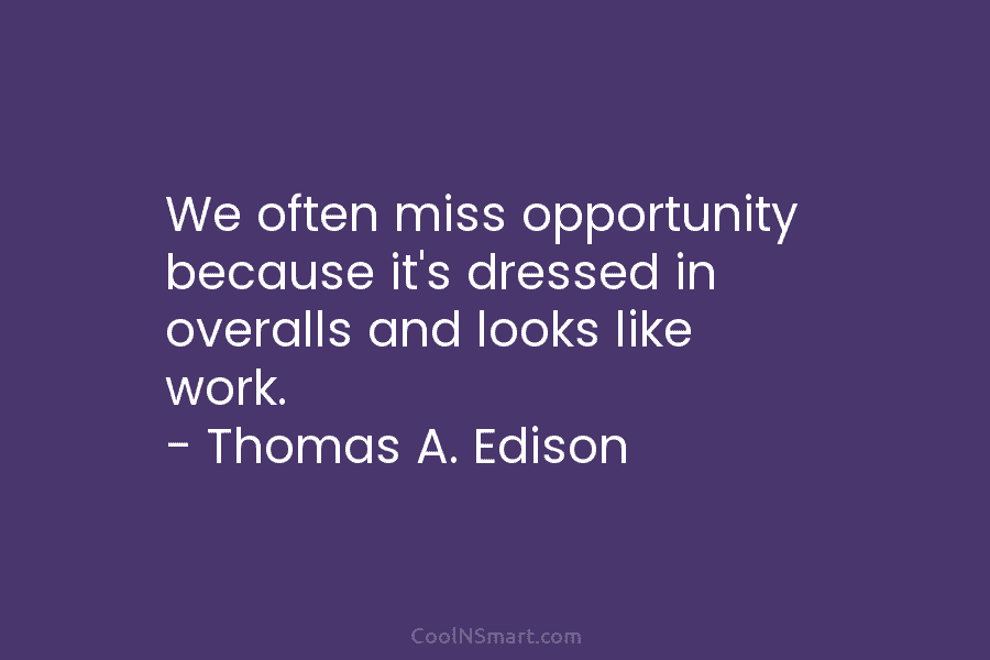 We often miss opportunity because it’s dressed in overalls and looks like work. – Thomas A. Edison