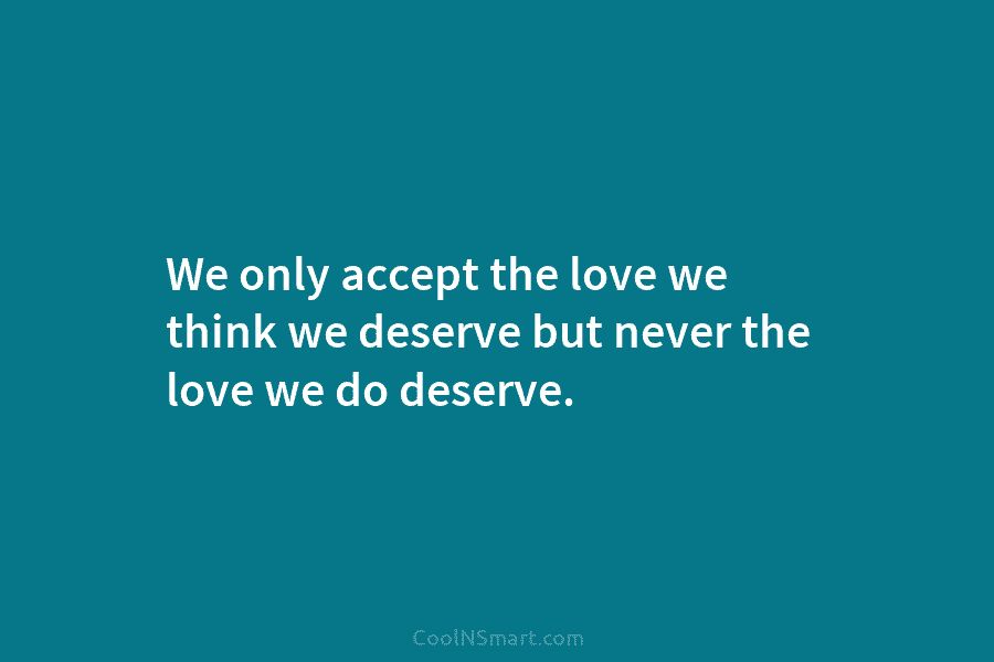 We only accept the love we think we deserve but never the love we do...