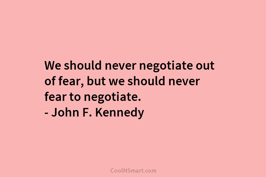 We should never negotiate out of fear, but we should never fear to negotiate. –...