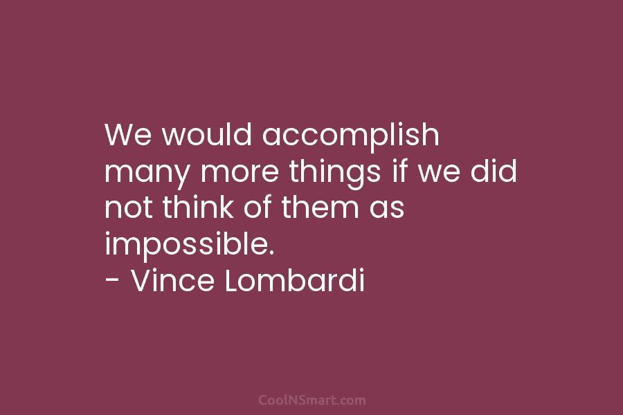 We would accomplish many more things if we did not think of them as impossible. – Vince Lombardi