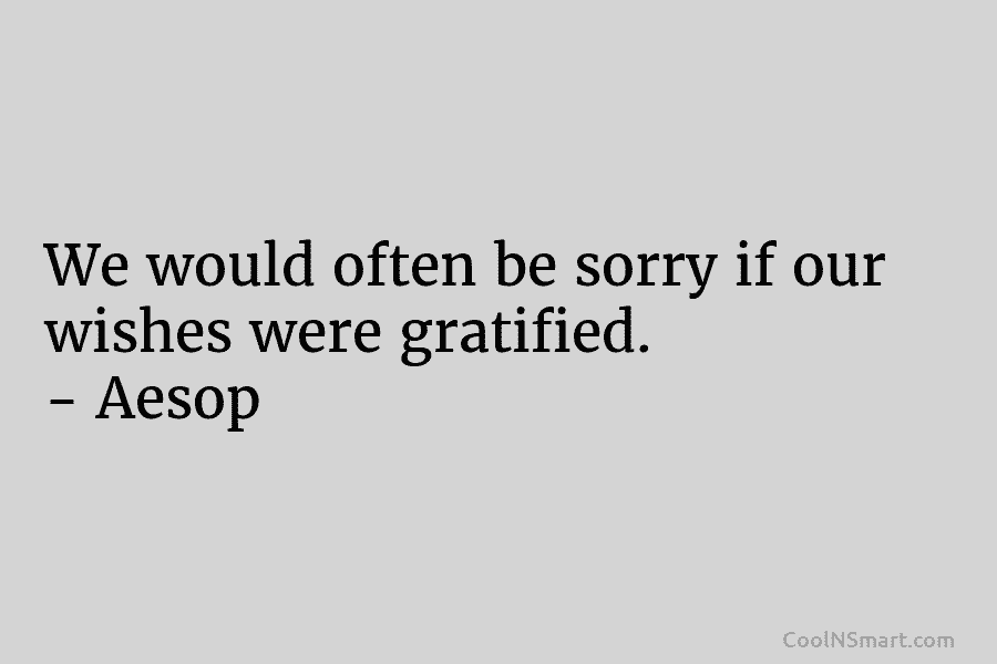 We would often be sorry if our wishes were gratified. – Aesop