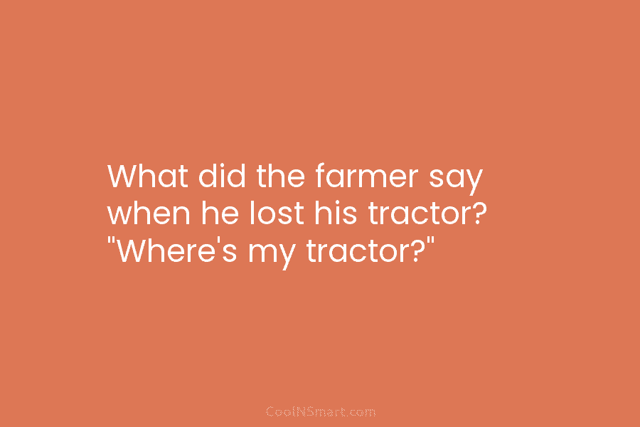 What did the farmer say when he lost his tractor? “Where’s my tractor?”