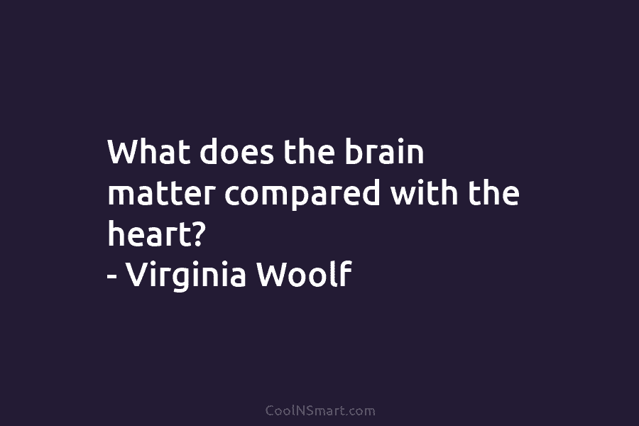What does the brain matter compared with the heart? – Virginia Woolf