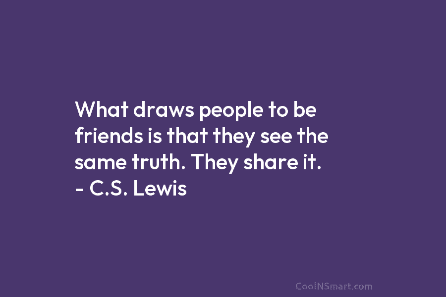 What draws people to be friends is that they see the same truth. They share...