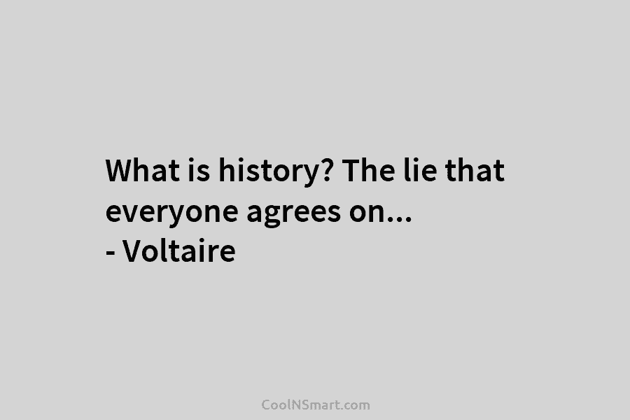 What is history? The lie that everyone agrees on… – Voltaire