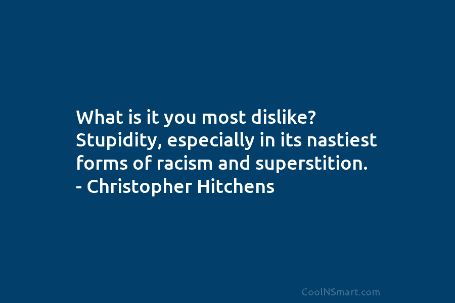 What is it you most dislike? Stupidity, especially in its nastiest forms of racism and superstition. – Christopher Hitchens