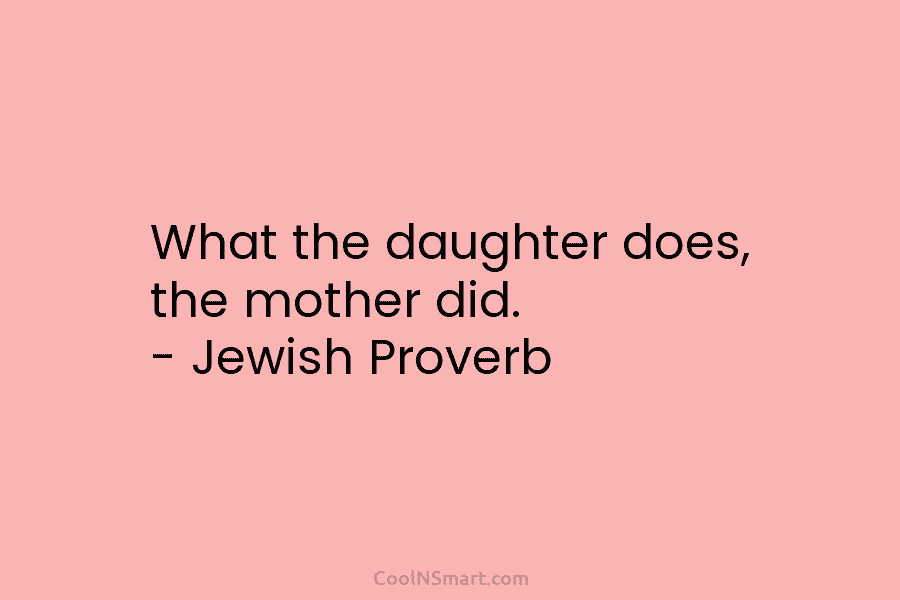 What the daughter does, the mother did. – Jewish Proverb