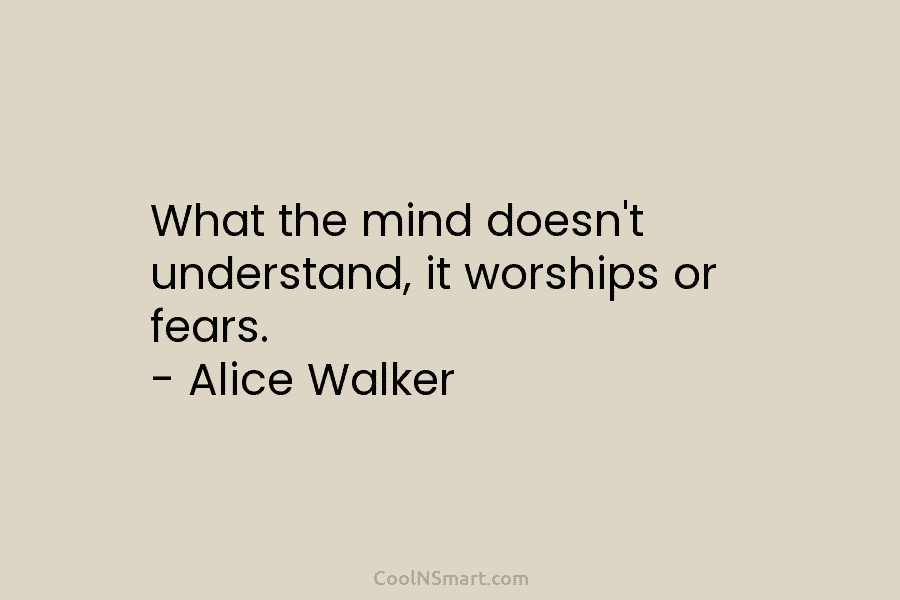 What the mind doesn’t understand, it worships or fears. – Alice Walker